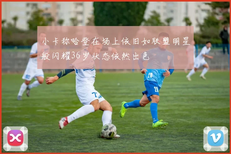 小卡称哈登在场上依旧如联盟明星般闪耀36岁状态依然出色