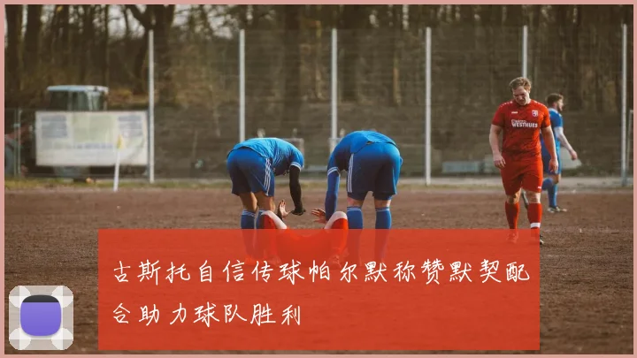 古斯托自信传球帕尔默称赞默契配合助力球队胜利