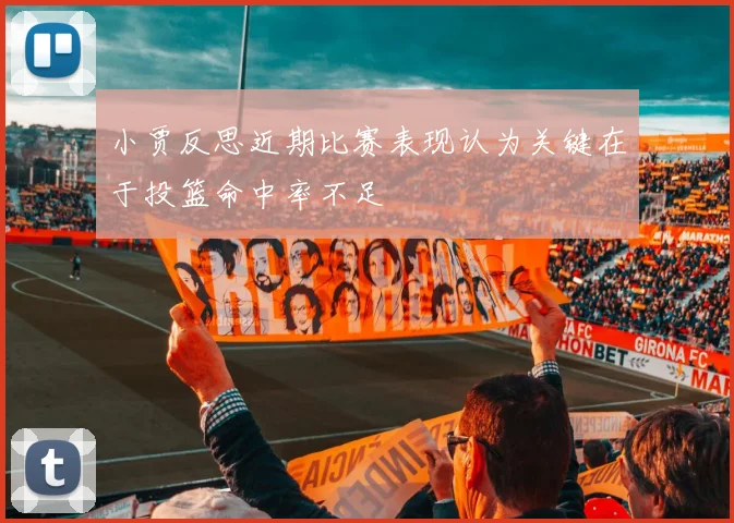 小贾反思近期比赛表现认为关键在于投篮命中率不足