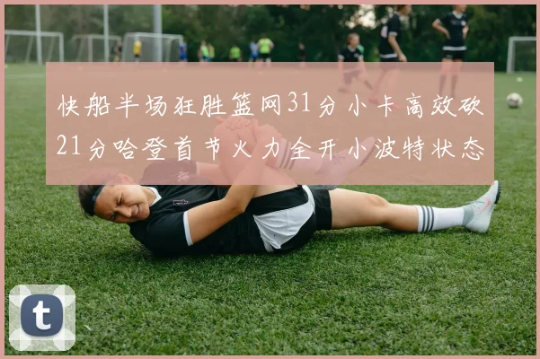 快船半场狂胜篮网31分小卡高效砍21分哈登首节火力全开小波特状态低迷