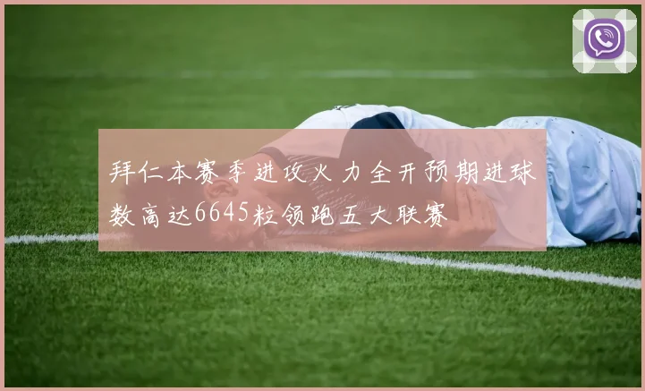 拜仁本赛季进攻火力全开预期进球数高达6645粒领跑五大联赛