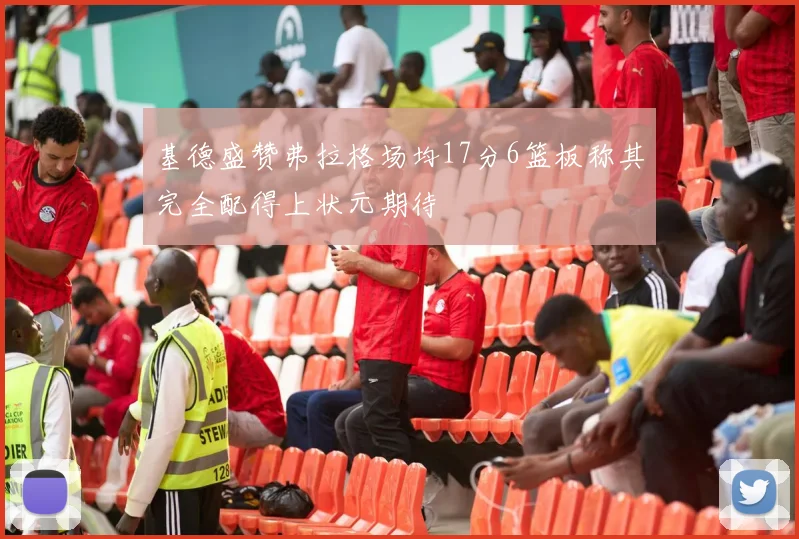 基德盛赞弗拉格场均17分6篮板称其完全配得上状元期待