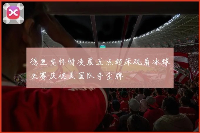 德里克怀特凌晨五点起床观看冰球决赛庆祝美国队夺金牌