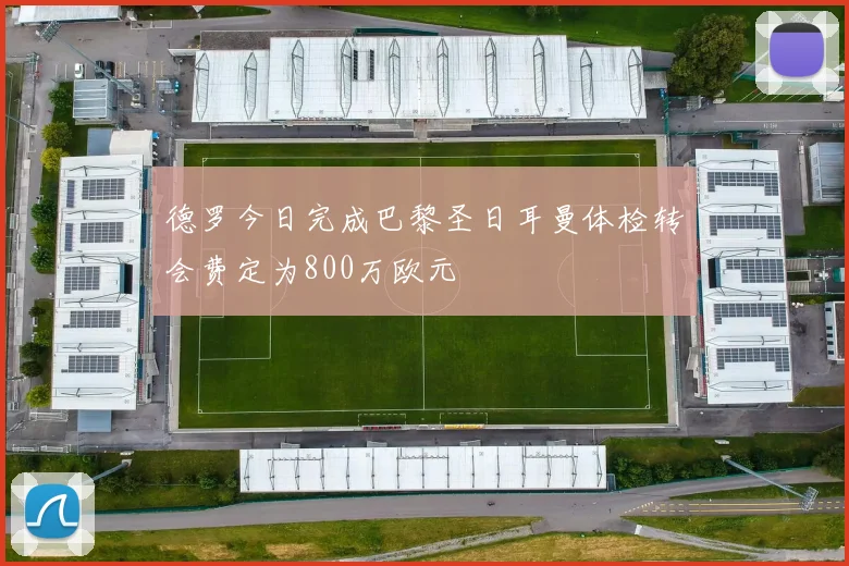 德罗今日完成巴黎圣日耳曼体检转会费定为800万欧元