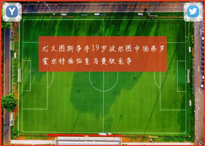 尤文图斯争夺19岁波尔图中场弗罗霍尔特面临皇马曼联竞争
